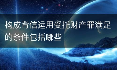 构成背信运用受托财产罪满足的条件包括哪些