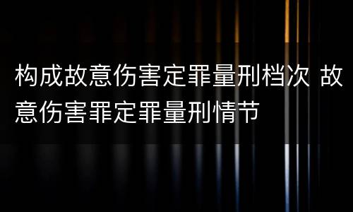 构成故意伤害定罪量刑档次 故意伤害罪定罪量刑情节