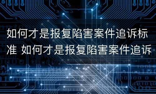 如何才是报复陷害案件追诉标准 如何才是报复陷害案件追诉标准呢