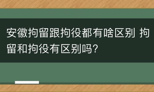 安徽拘留跟拘役都有啥区别 拘留和拘役有区别吗?