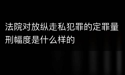 法院对放纵走私犯罪的定罪量刑幅度是什么样的