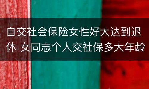 自交社会保险女性好大达到退休 女同志个人交社保多大年龄退休