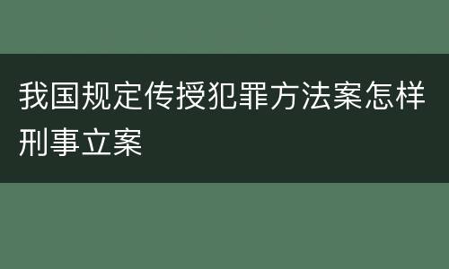 我国规定传授犯罪方法案怎样刑事立案