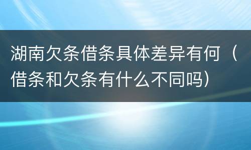 湖南欠条借条具体差异有何（借条和欠条有什么不同吗）