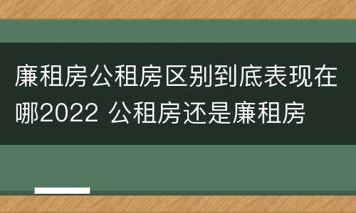 廉租房公租房区别到底表现在哪2022 公租房还是廉租房