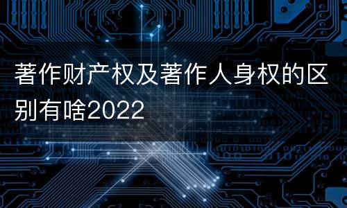 著作财产权及著作人身权的区别有啥2022