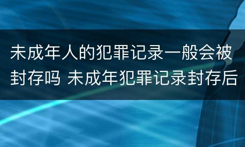 未成年人的犯罪记录一般会被封存吗 未成年犯罪记录封存后能开无犯罪记录吗