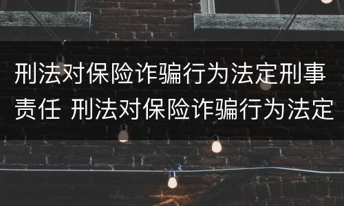 刑法对保险诈骗行为法定刑事责任 刑法对保险诈骗行为法定刑事责任的界定