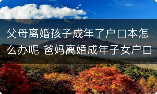 父母离婚孩子成年了户口本怎么办呢 爸妈离婚成年子女户口可以独立吗