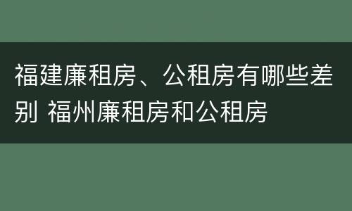 福建廉租房、公租房有哪些差别 福州廉租房和公租房