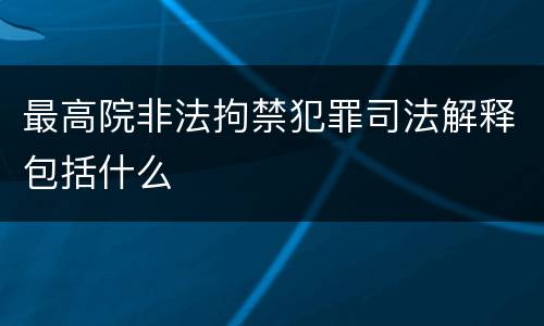 最高院非法拘禁犯罪司法解释包括什么