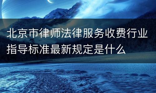 北京市律师法律服务收费行业指导标准最新规定是什么