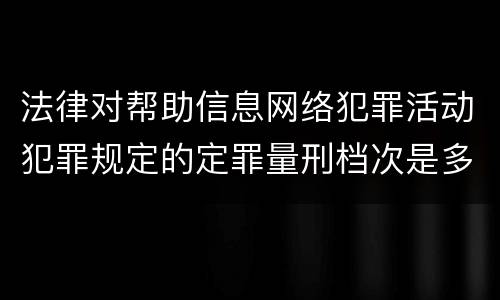 法律对帮助信息网络犯罪活动犯罪规定的定罪量刑档次是多少