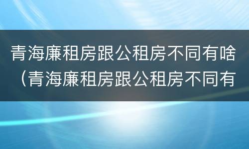 青海廉租房跟公租房不同有啥（青海廉租房跟公租房不同有啥影响）