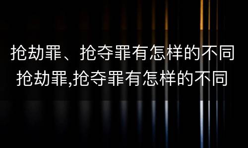 抢劫罪、抢夺罪有怎样的不同 抢劫罪,抢夺罪有怎样的不同认定