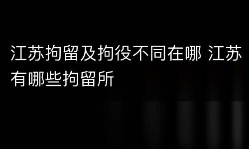 江苏拘留及拘役不同在哪 江苏有哪些拘留所