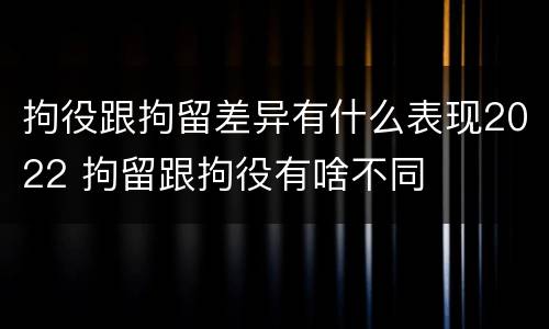 拘役跟拘留差异有什么表现2022 拘留跟拘役有啥不同