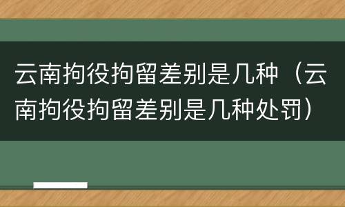 云南拘役拘留差别是几种（云南拘役拘留差别是几种处罚）