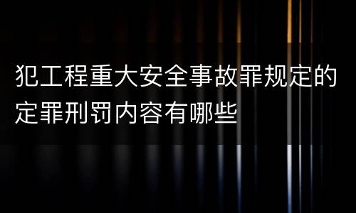 犯工程重大安全事故罪规定的定罪刑罚内容有哪些