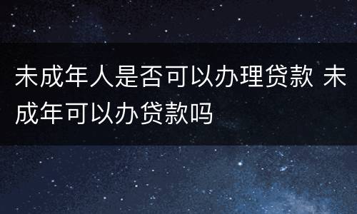 未成年人是否可以办理贷款 未成年可以办贷款吗