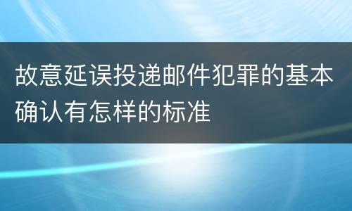 故意延误投递邮件犯罪的基本确认有怎样的标准