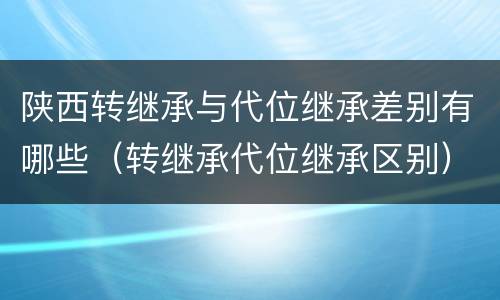 陕西转继承与代位继承差别有哪些（转继承代位继承区别）