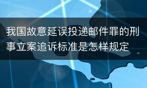 我国故意延误投递邮件罪的刑事立案追诉标准是怎样规定