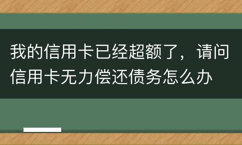 我的信用卡已经超额了，请问信用卡无力偿还债务怎么办