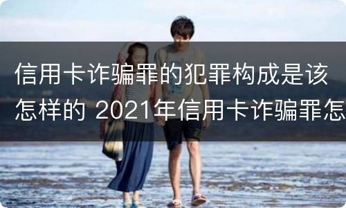 信用卡诈骗罪的犯罪构成是该怎样的 2021年信用卡诈骗罪怎么认定