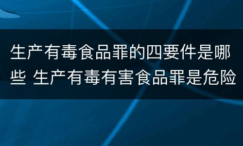 生产有毒食品罪的四要件是哪些 生产有毒有害食品罪是危险犯吗