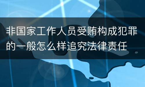 非国家工作人员受贿构成犯罪的一般怎么样追究法律责任