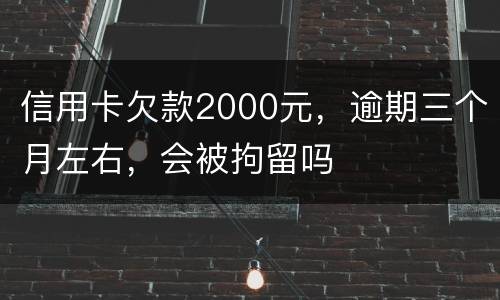 信用卡欠款2000元，逾期三个月左右，会被拘留吗