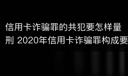 信用卡诈骗罪的共犯要怎样量刑 2020年信用卡诈骗罪构成要件