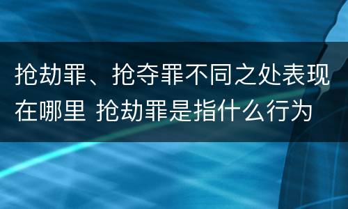 抢劫罪、抢夺罪不同之处表现在哪里 抢劫罪是指什么行为