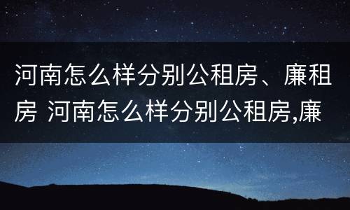 河南怎么样分别公租房、廉租房 河南怎么样分别公租房,廉租房和住宅