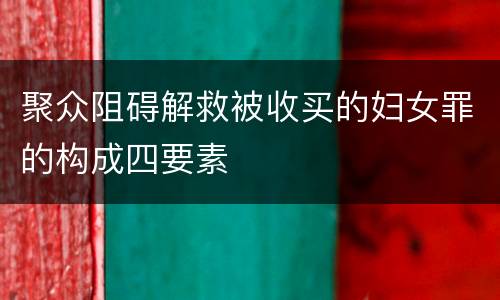 聚众阻碍解救被收买的妇女罪的构成四要素