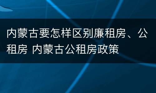 内蒙古要怎样区别廉租房、公租房 内蒙古公租房政策