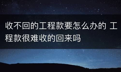 收不回的工程款要怎么办的 工程款很难收的回来吗