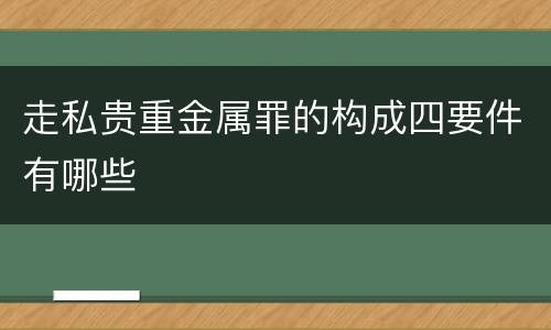 走私贵重金属罪的构成四要件有哪些