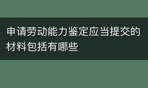 申请劳动能力鉴定应当提交的材料包括有哪些