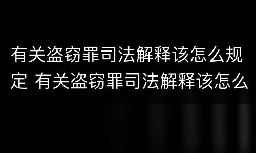 有关盗窃罪司法解释该怎么规定 有关盗窃罪司法解释该怎么规定刑事责任