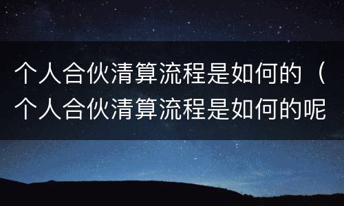 个人合伙清算流程是如何的（个人合伙清算流程是如何的呢）