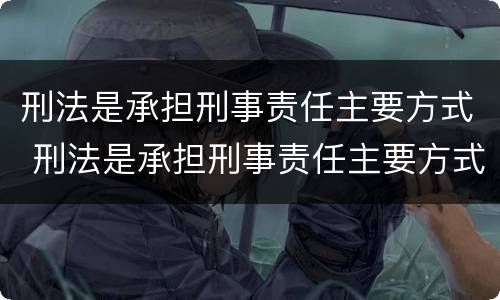 刑法是承担刑事责任主要方式 刑法是承担刑事责任主要方式吗