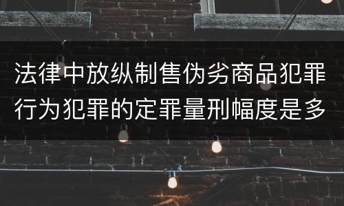 法律中放纵制售伪劣商品犯罪行为犯罪的定罪量刑幅度是多少