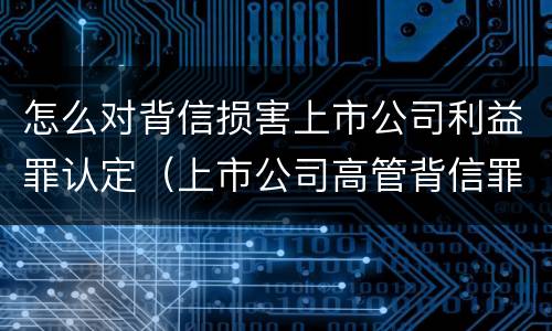 怎么对背信损害上市公司利益罪认定（上市公司高管背信罪）