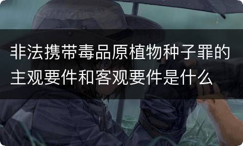 非法携带毒品原植物种子罪的主观要件和客观要件是什么