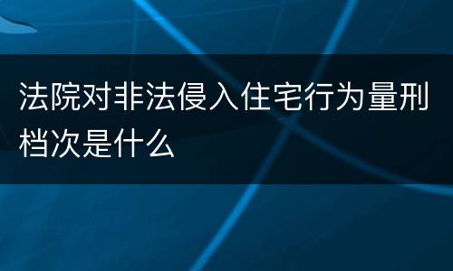 法院对非法侵入住宅行为量刑档次是什么