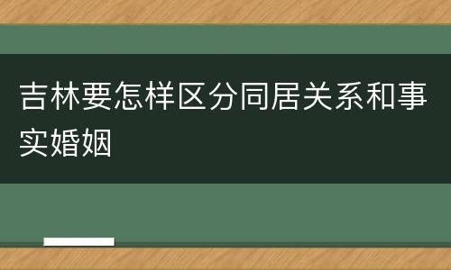 吉林要怎样区分同居关系和事实婚姻