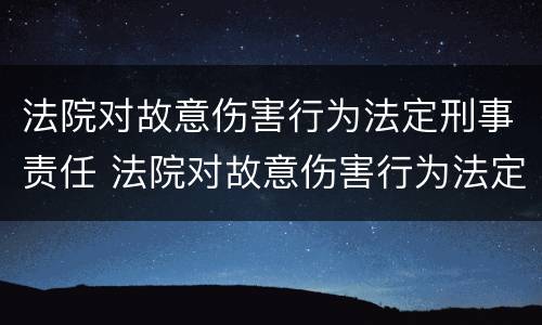 法院对故意伤害行为法定刑事责任 法院对故意伤害行为法定刑事责任的规定