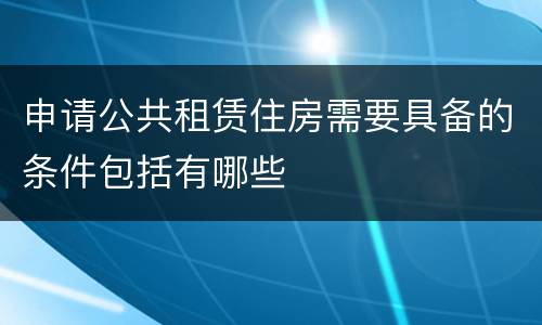 申请公共租赁住房需要具备的条件包括有哪些